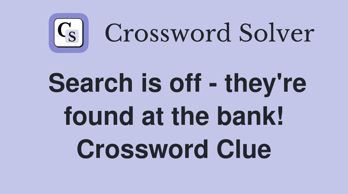 Search is off - they're found at the bank! Crossword Clue