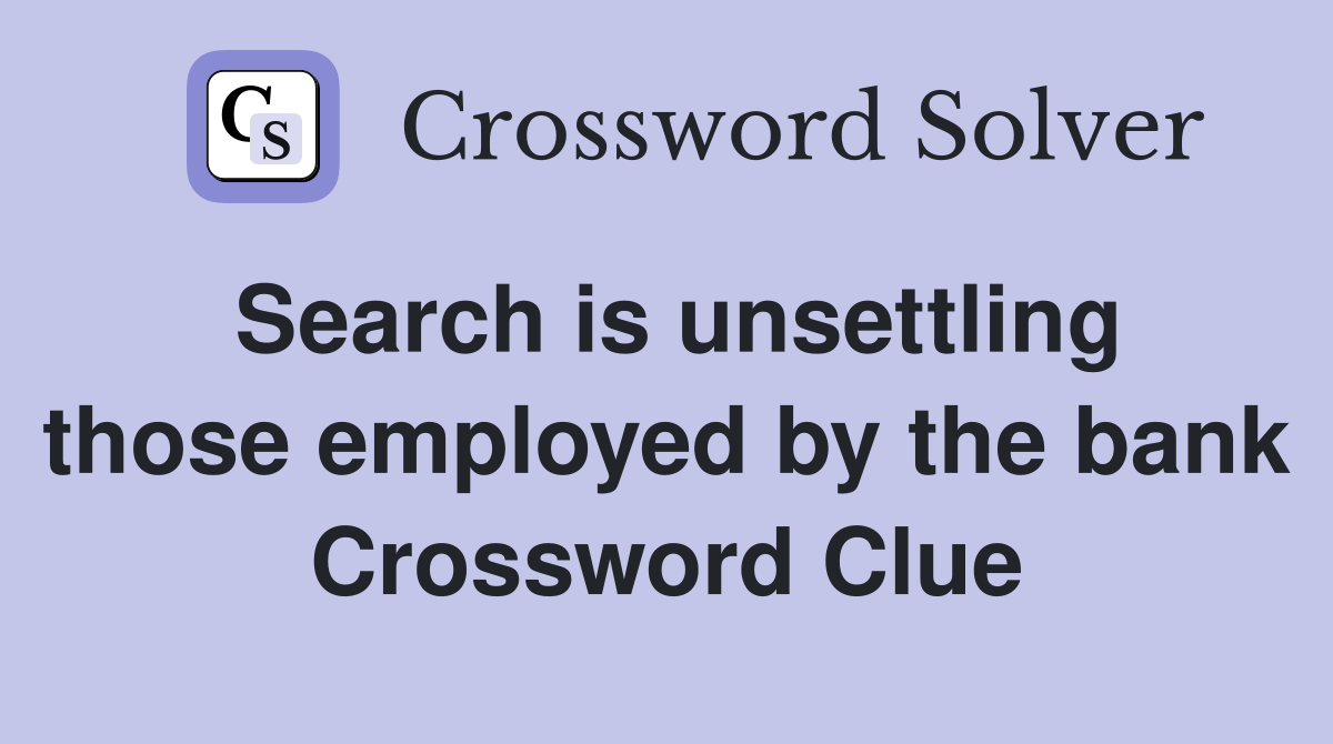 Search is unsettling those employed by the bank Crossword Clue