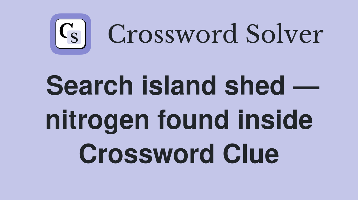 Search island shed — nitrogen found inside Crossword Clue