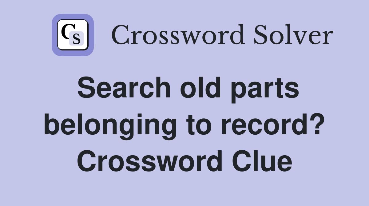 Search old parts belonging to record? Crossword Clue