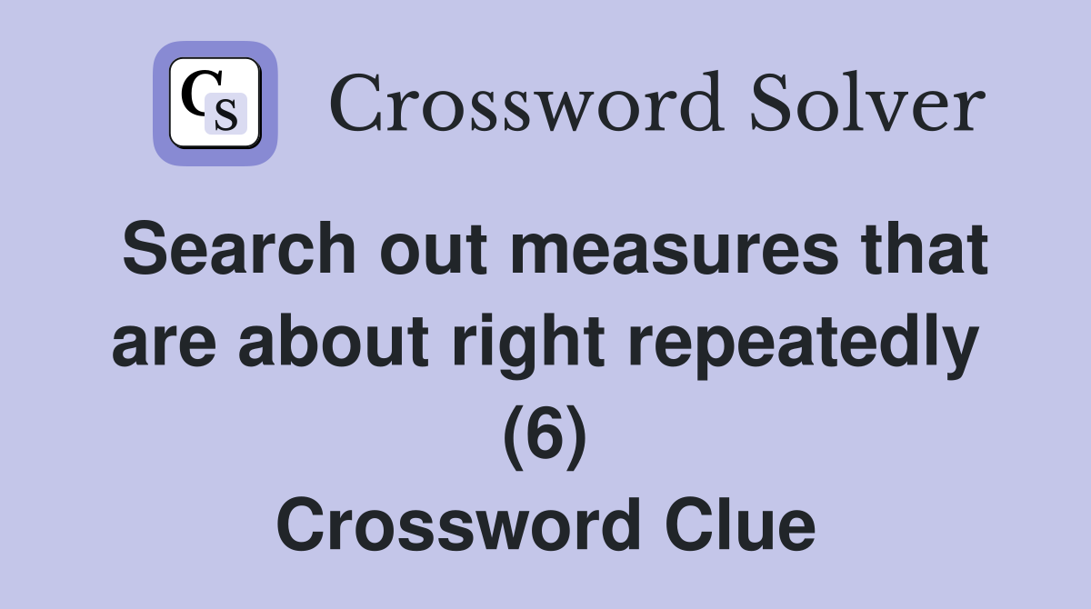 Search out measures that are about right repeatedly (6) Crossword Clue