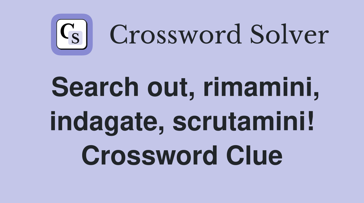 Search out, rimamini, indagate, scrutamini! Crossword Clue