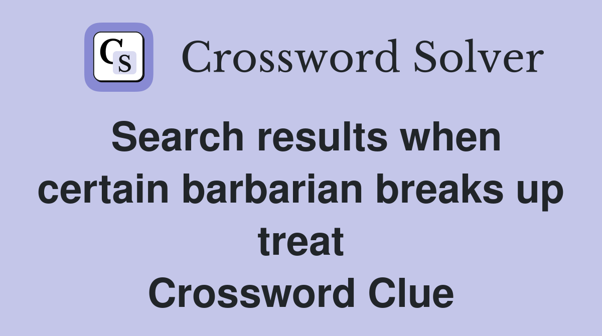 Search results when certain barbarian breaks up treat Crossword Clue