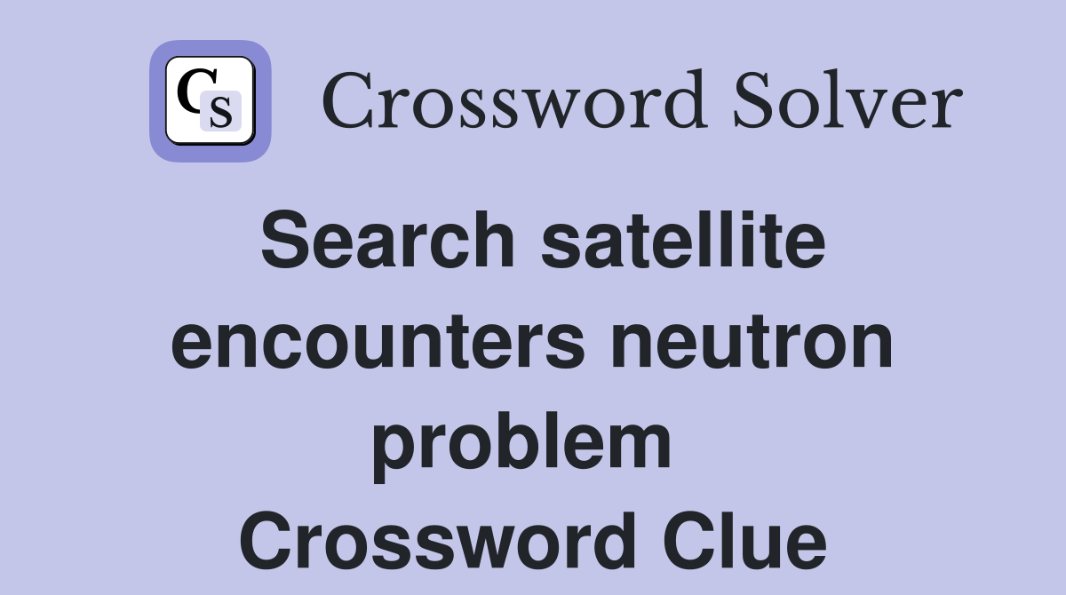 Search satellite encounters neutron problem  Crossword Clue