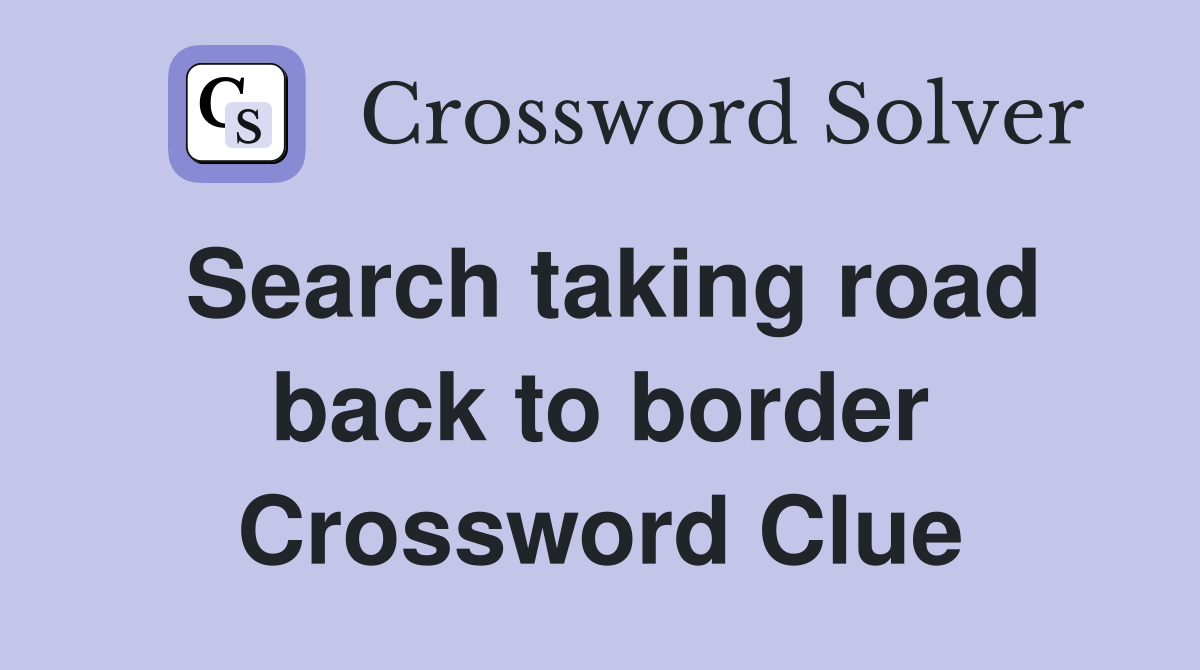 Search taking road back to border Crossword Clue