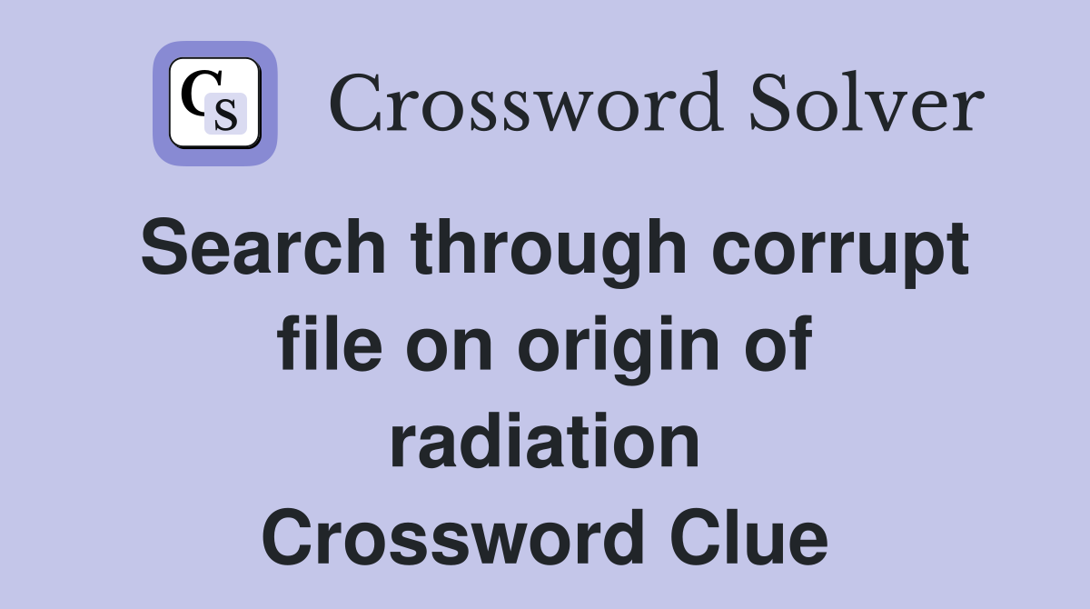Search through corrupt file on origin of radiation Crossword Clue