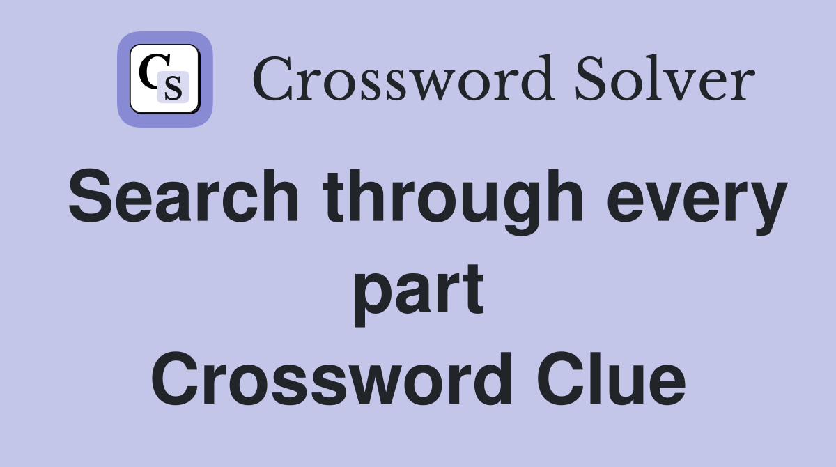 Search through every part Crossword Clue