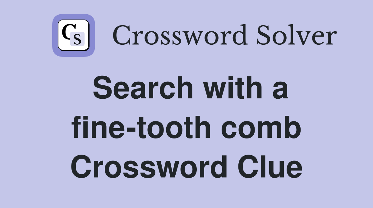 Search with a fine-tooth comb Crossword Clue