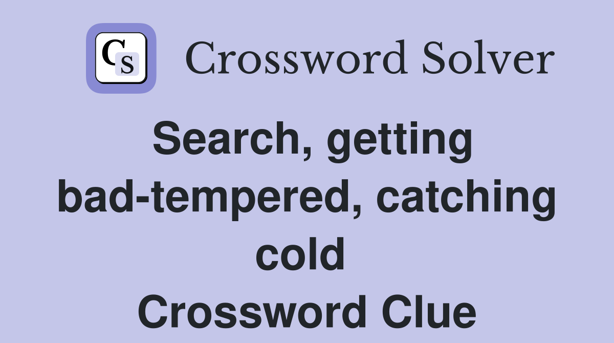 Search, getting bad-tempered, catching cold  Crossword Clue