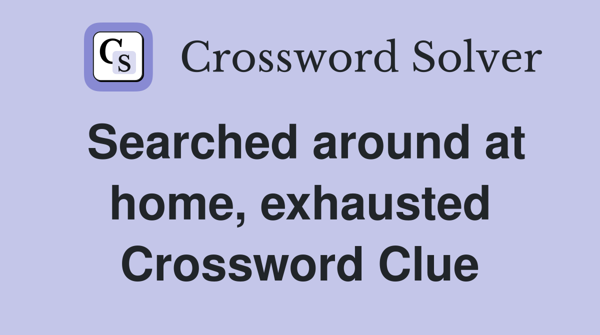 Searched around at home, exhausted Crossword Clue