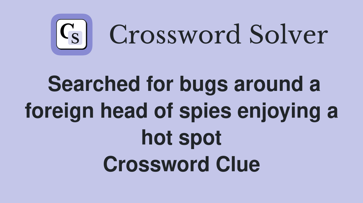Searched for bugs around a foreign head of spies enjoying a hot spot Crossword Clue