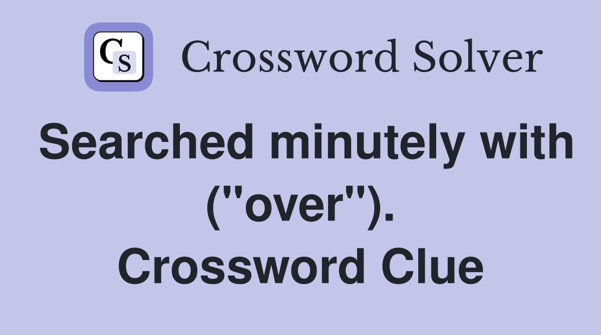 Searched minutely with ("over"). Crossword Clue