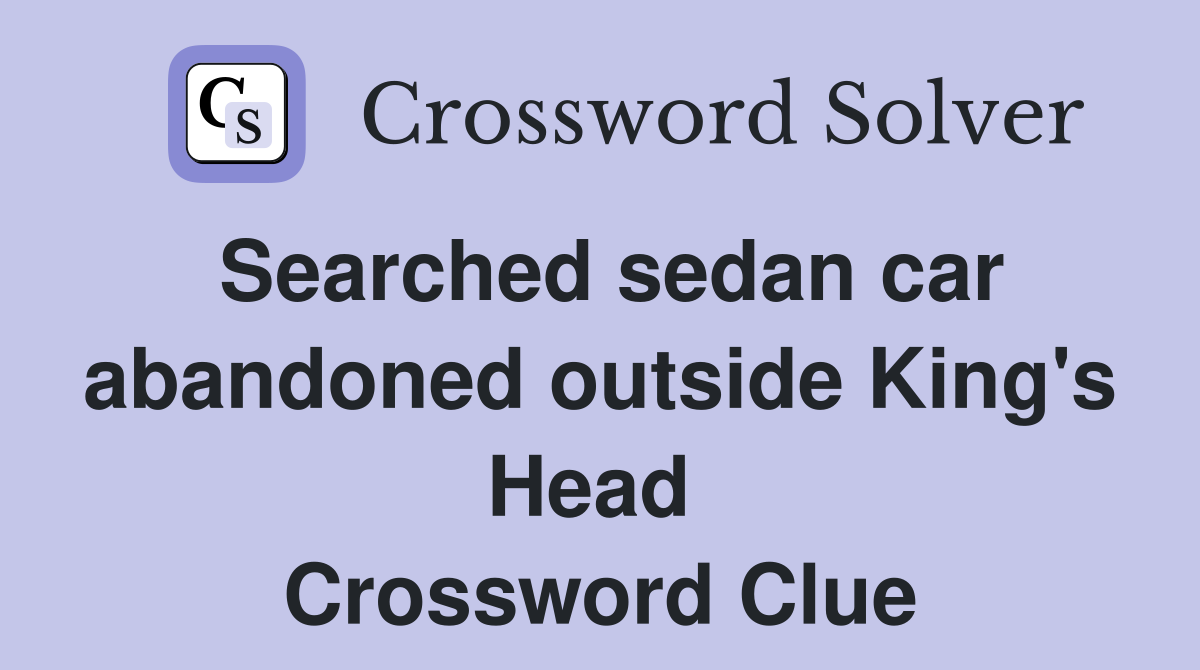 Searched sedan car abandoned outside King's Head  Crossword Clue