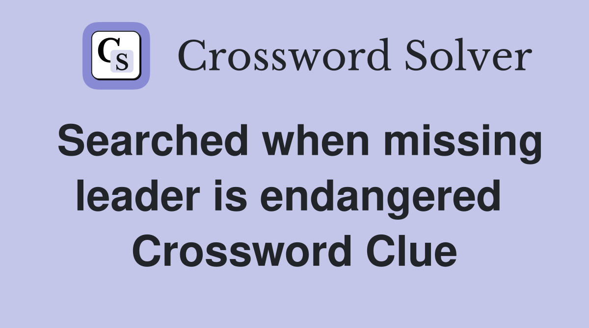 Searched when missing leader is endangered  Crossword Clue