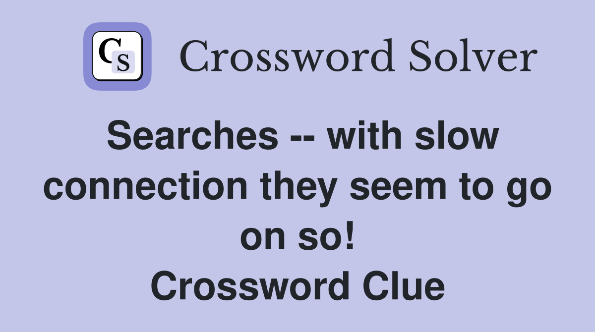 Searches -- with slow connection they seem to go on so! Crossword Clue
