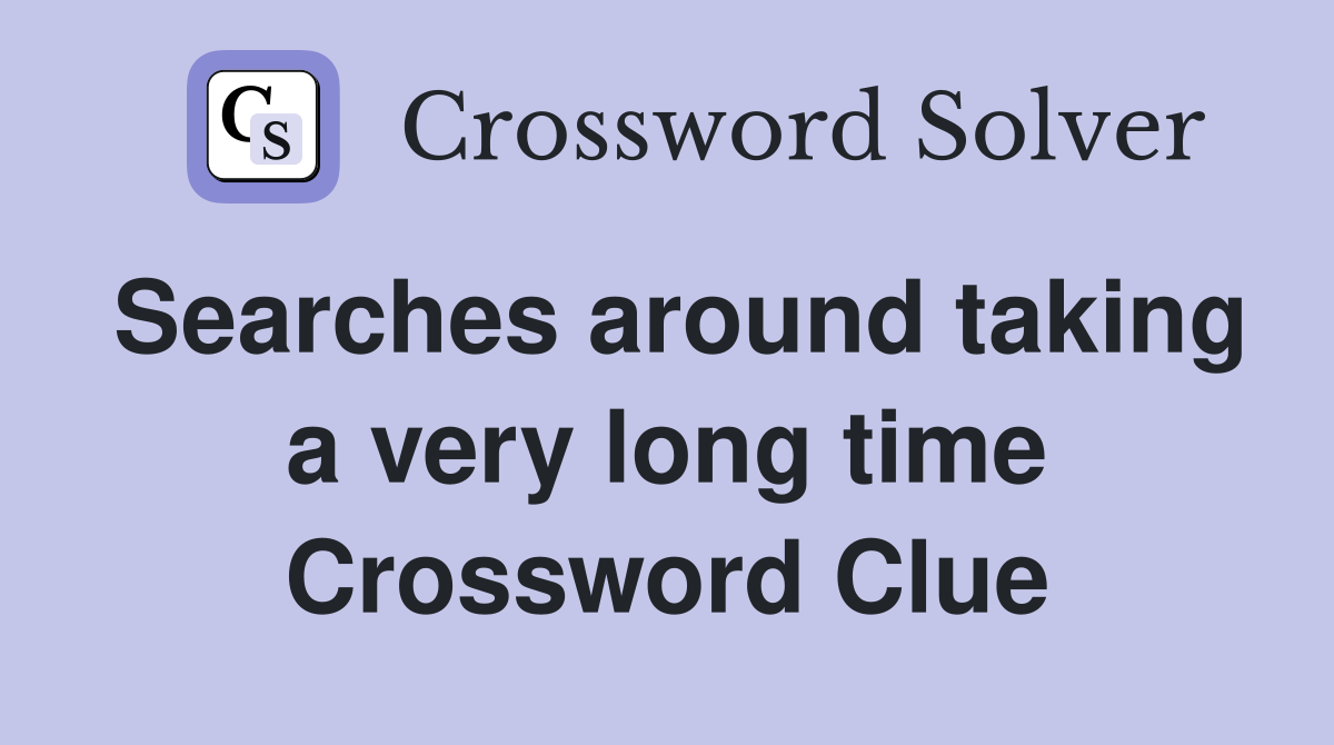 Searches around taking a very long time Crossword Clue