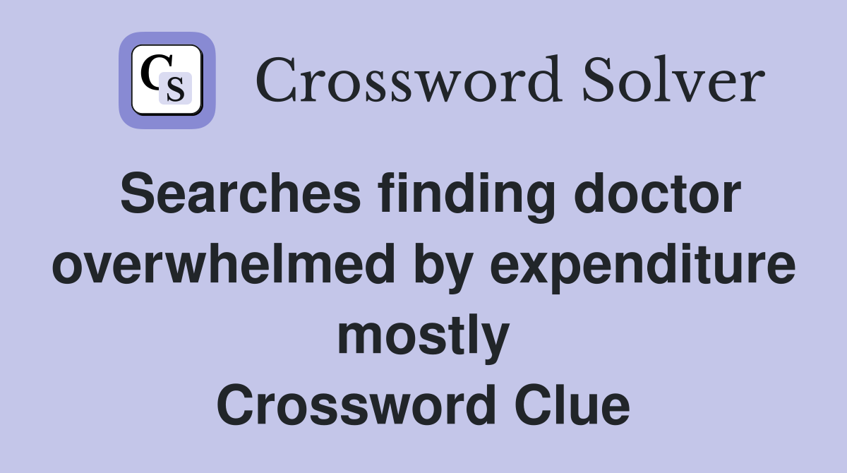 Searches finding doctor overwhelmed by expenditure mostly Crossword Clue
