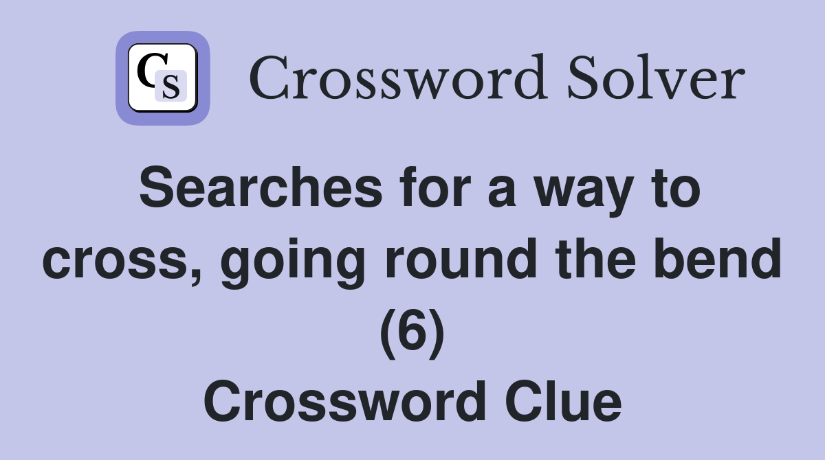 Searches for a way to cross, going round the bend (6) Crossword Clue