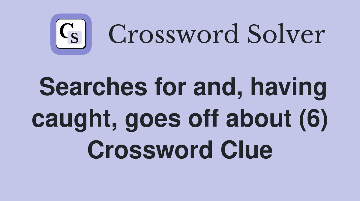 Searches for and, having caught, goes off about (6) Crossword Clue