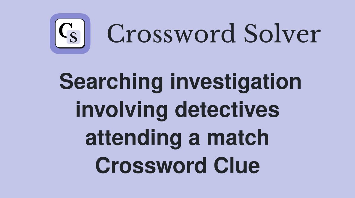Searching investigation involving detectives attending a match Crossword Clue