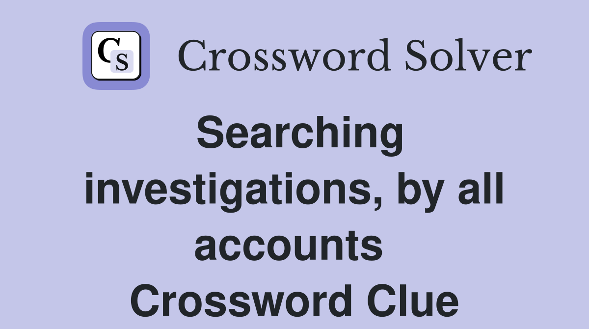 Searching investigations, by all accounts  Crossword Clue