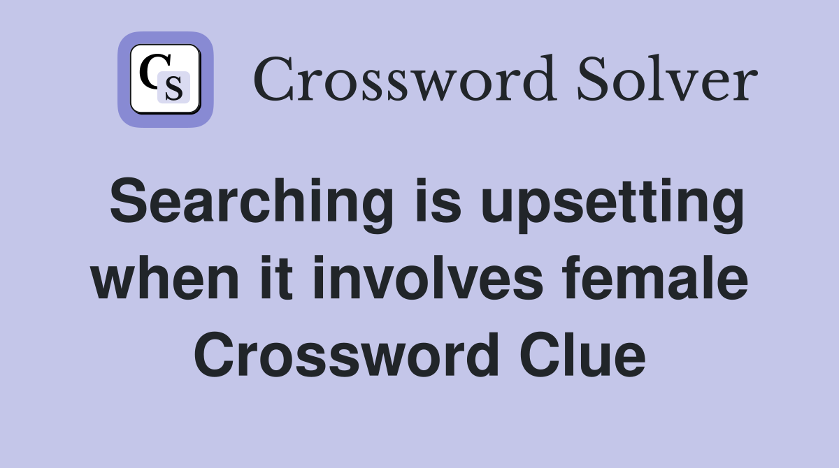Searching is upsetting when it involves female Crossword Clue