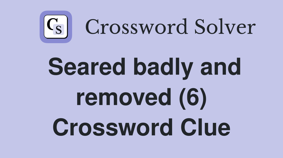 Seared badly and removed (6) Crossword Clue