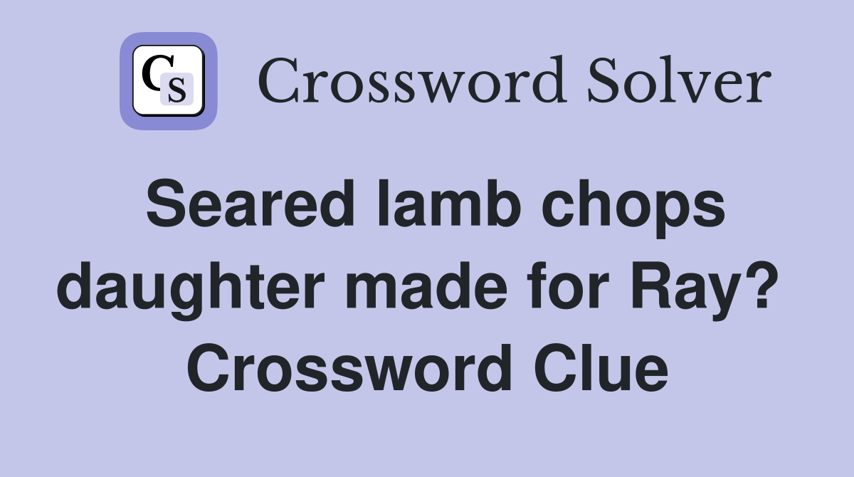Seared lamb chops daughter made for Ray?  Crossword Clue