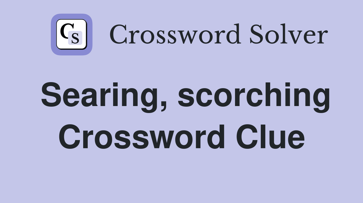 Searing, scorching Crossword Clue
