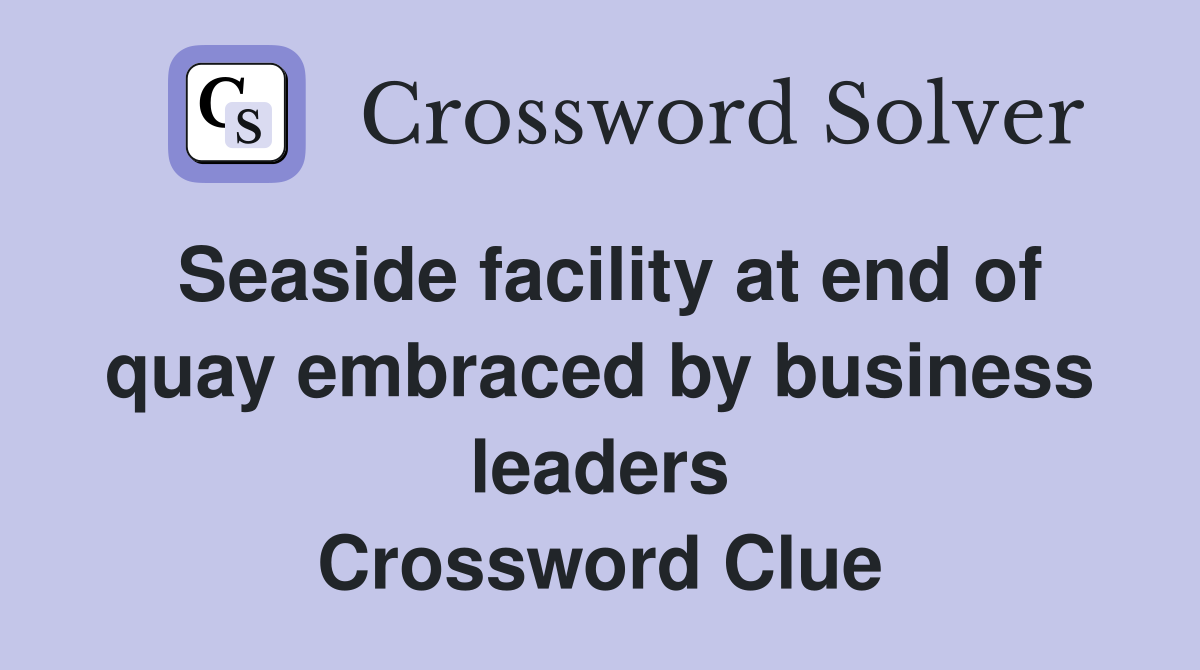 Seaside facility at end of quay embraced by business leaders Crossword Clue