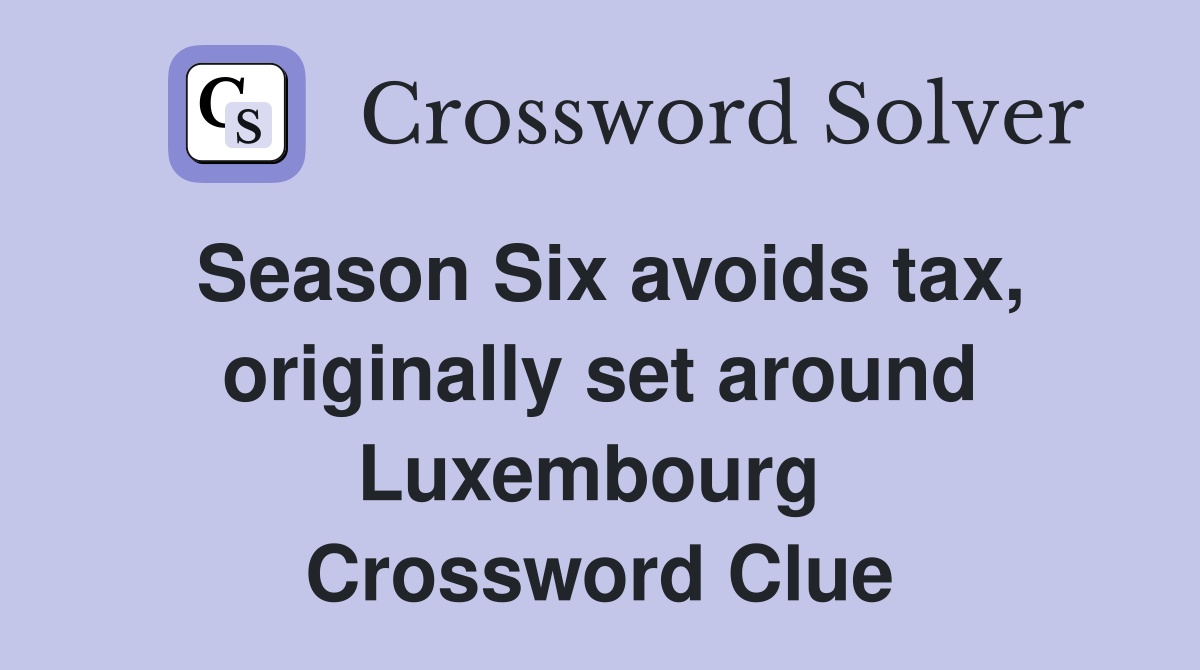 Season Six avoids tax, originally set around Luxembourg  Crossword Clue