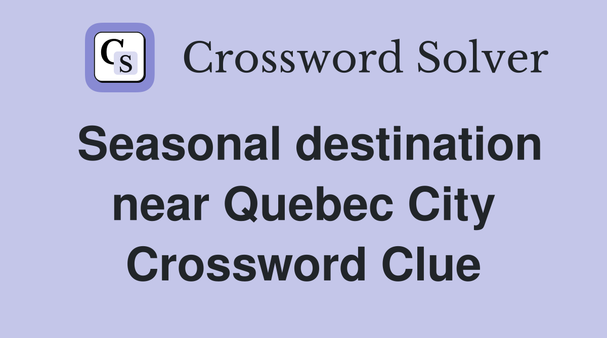 Seasonal destination near Quebec City Crossword Clue