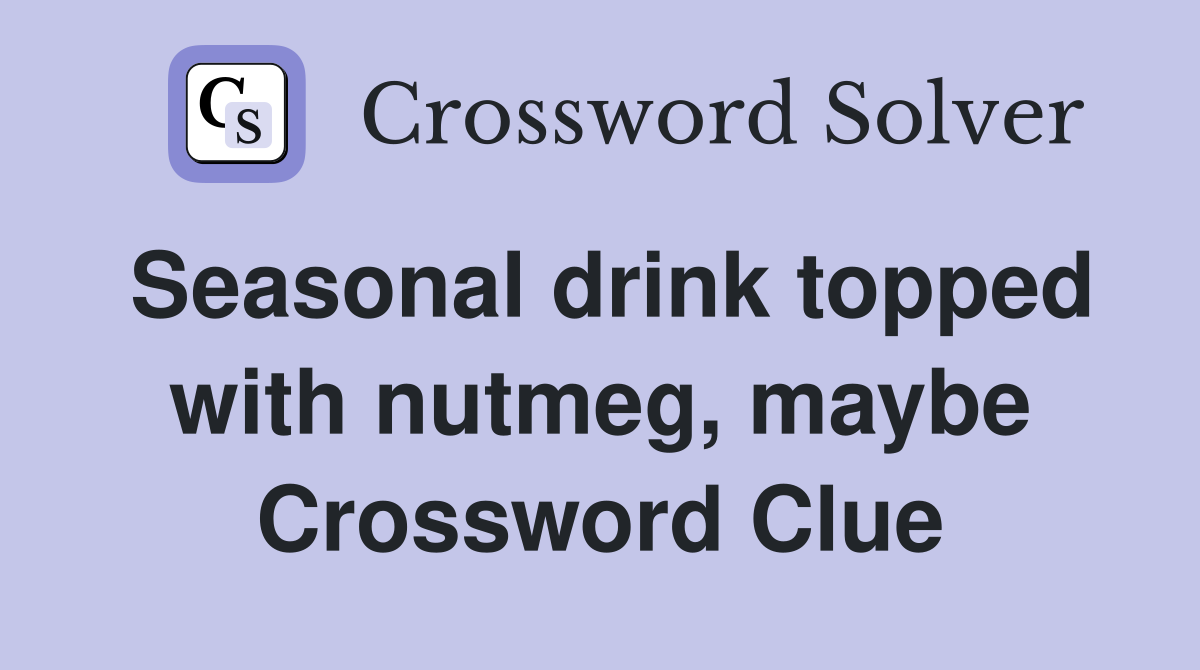 Seasonal drink topped with nutmeg, maybe Crossword Clue