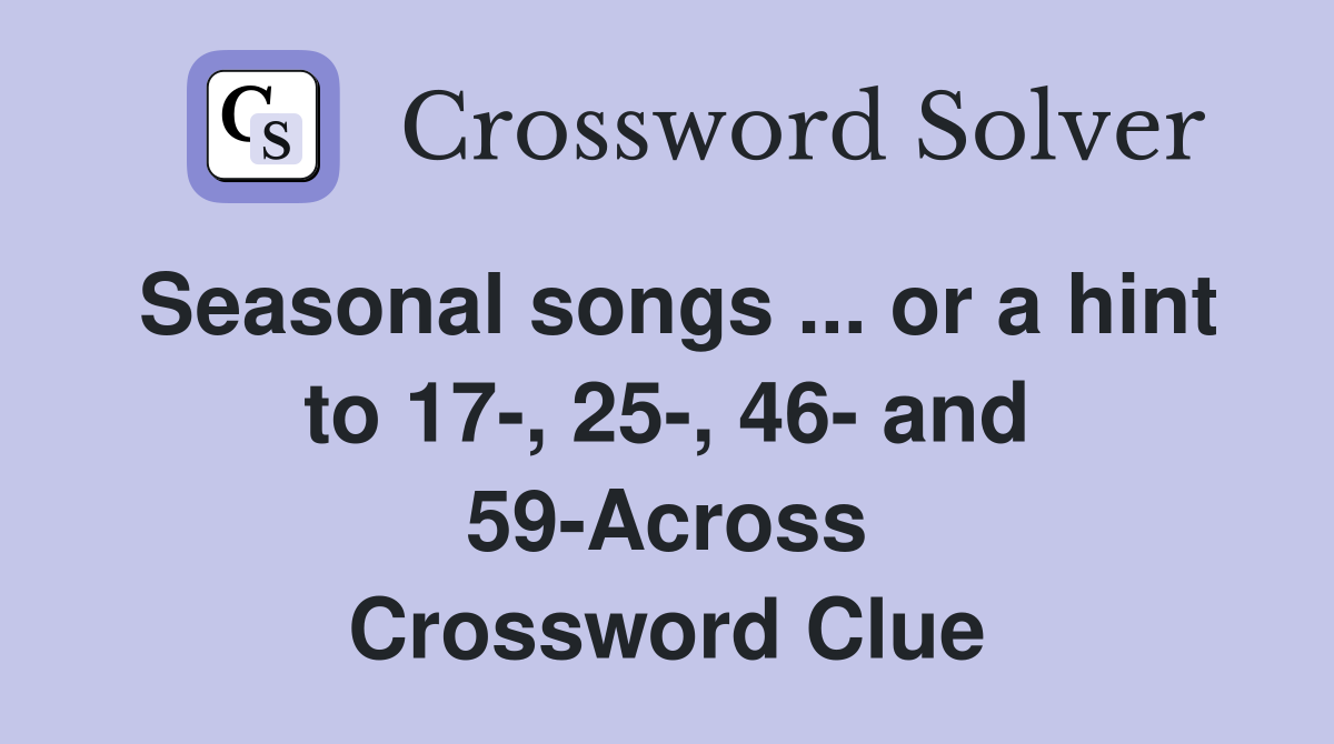 Seasonal songs ... or a hint to 17-, 25-, 46- and 59-Across Crossword Clue