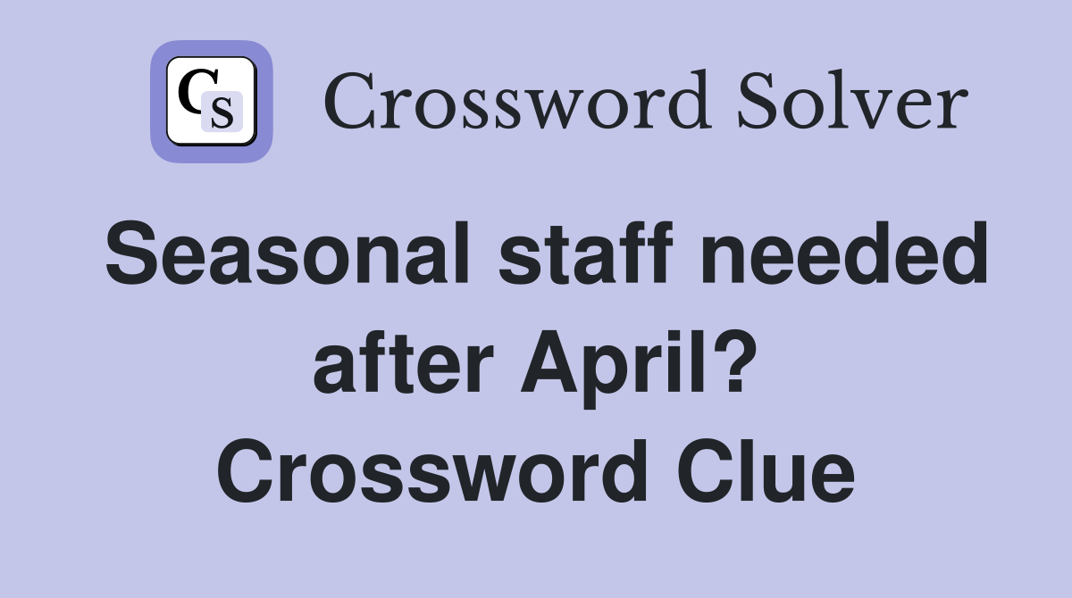 Seasonal staff needed after April? Crossword Clue