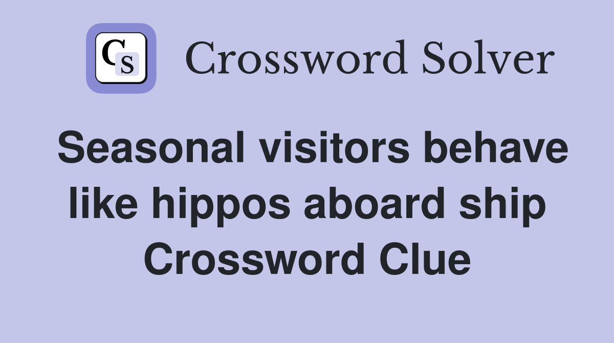 Seasonal visitors behave like hippos aboard ship Crossword Clue