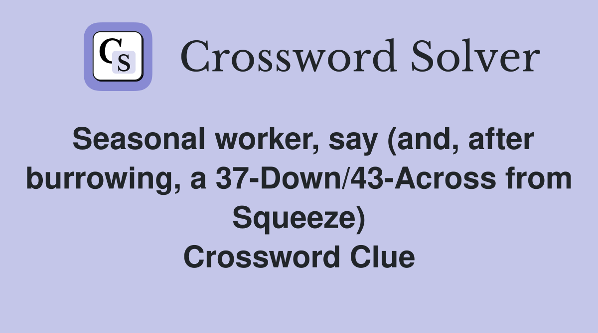 Seasonal worker, say (and, after burrowing, a 37-Down/43-Across from Squeeze) Crossword Clue
