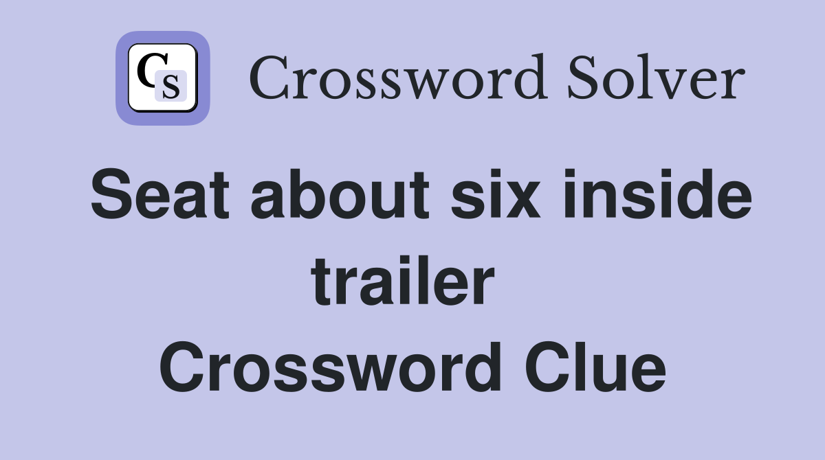 Seat about six inside trailer  Crossword Clue
