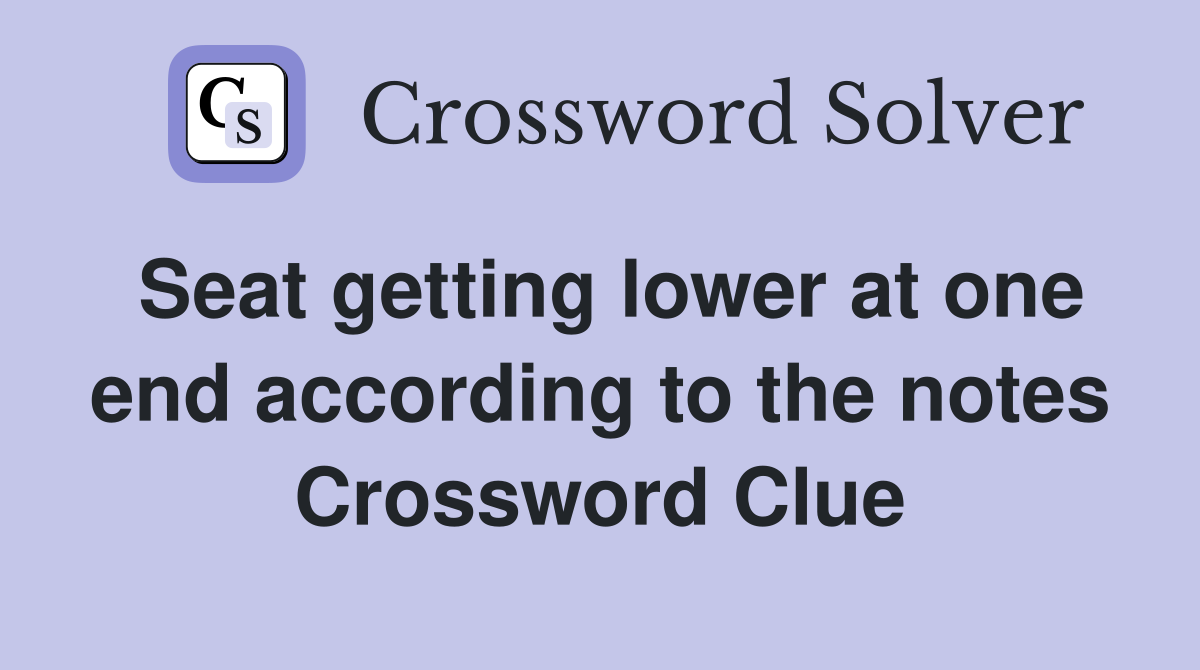 Seat getting lower at one end according to the notes Crossword Clue