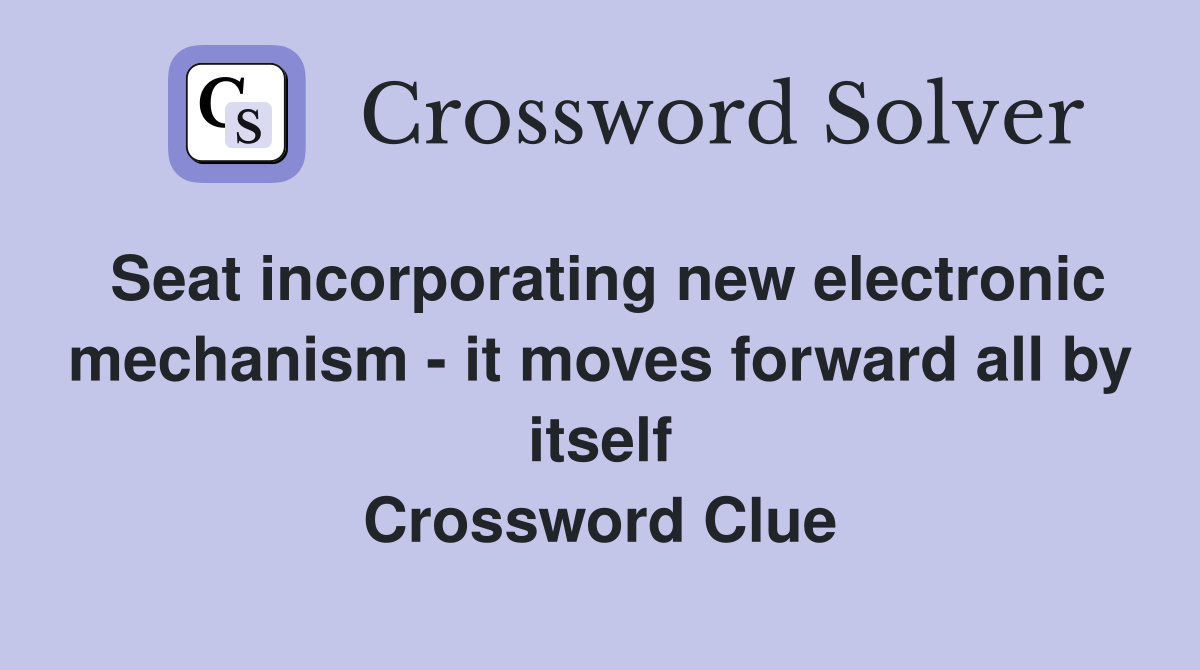 Seat incorporating new electronic mechanism - it moves forward all by itself Crossword Clue