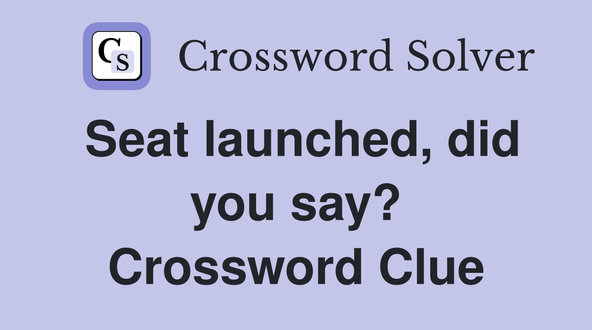 Seat launched, did you say? Crossword Clue