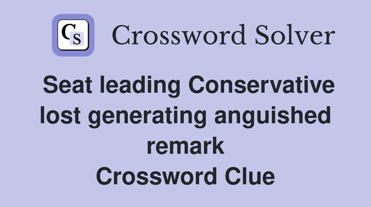 Seat leading Conservative lost generating anguished remark Crossword Clue