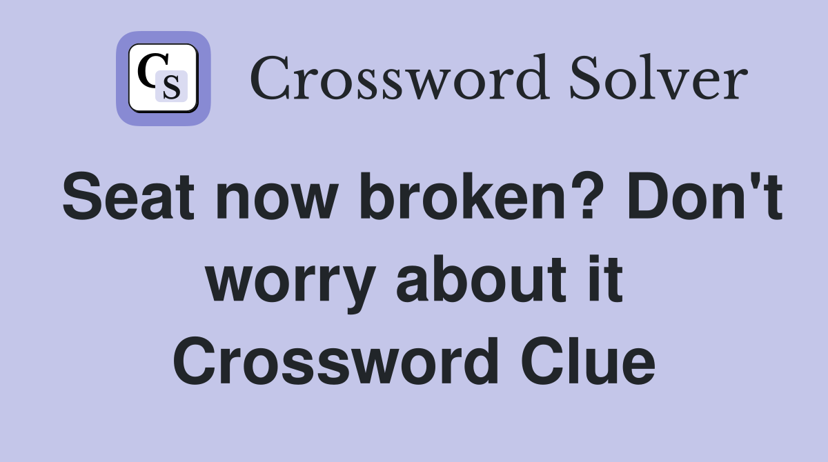 Seat now broken? Don't worry about it Crossword Clue