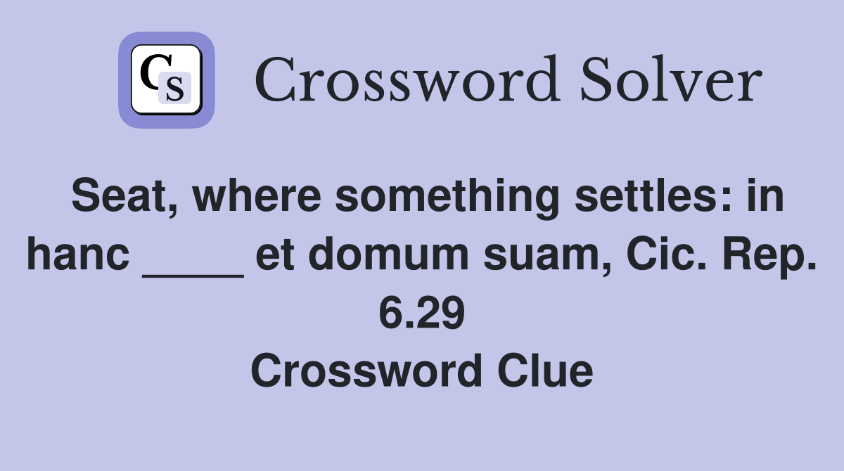 Seat, where something settles: in hanc ____ et domum suam, Cic. Rep. 6.29 Crossword Clue