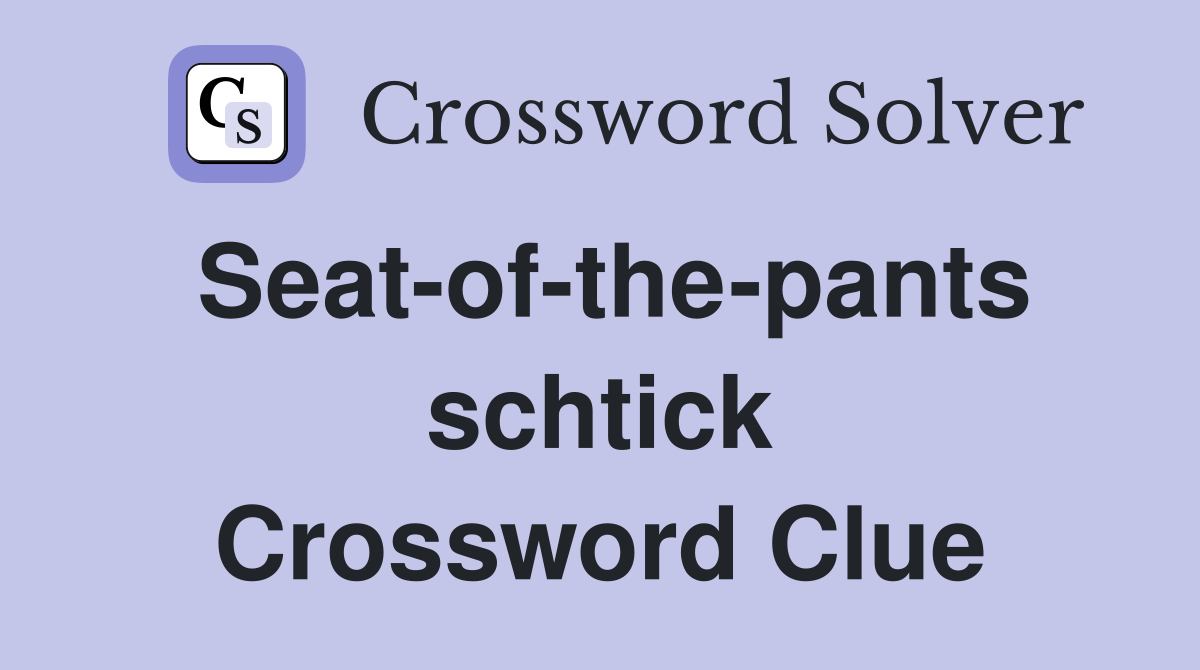 Seat-of-the-pants schtick Crossword Clue