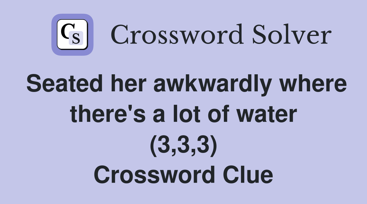 Seated her awkwardly where there's a lot of water (3,3,3) Crossword Clue