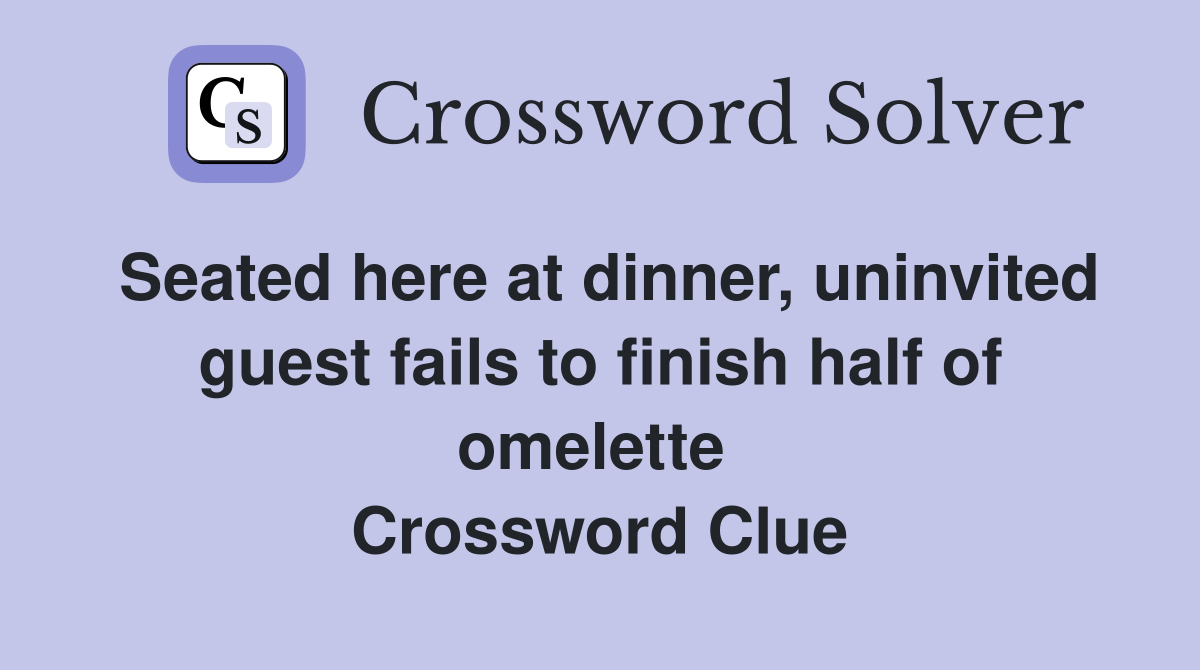 Seated here at dinner, uninvited guest fails to finish half of omelette  Crossword Clue