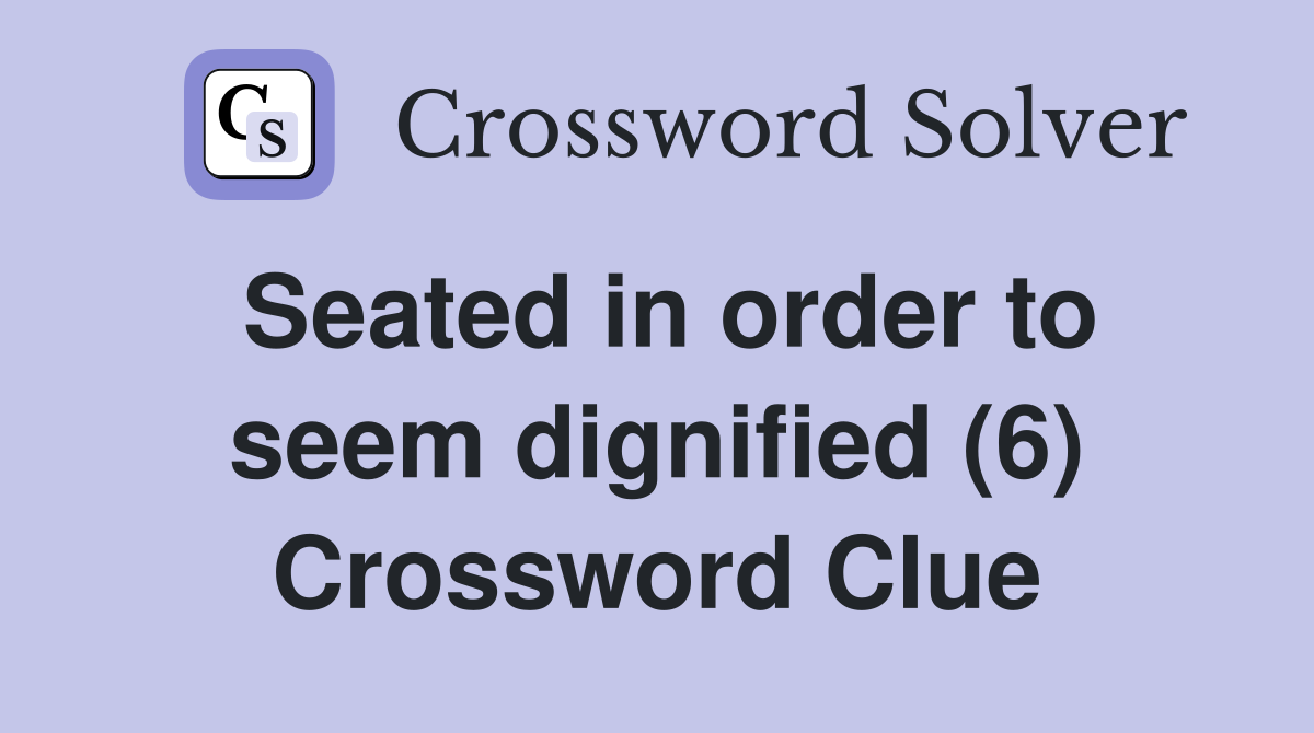 Seated in order to seem dignified (6) Crossword Clue