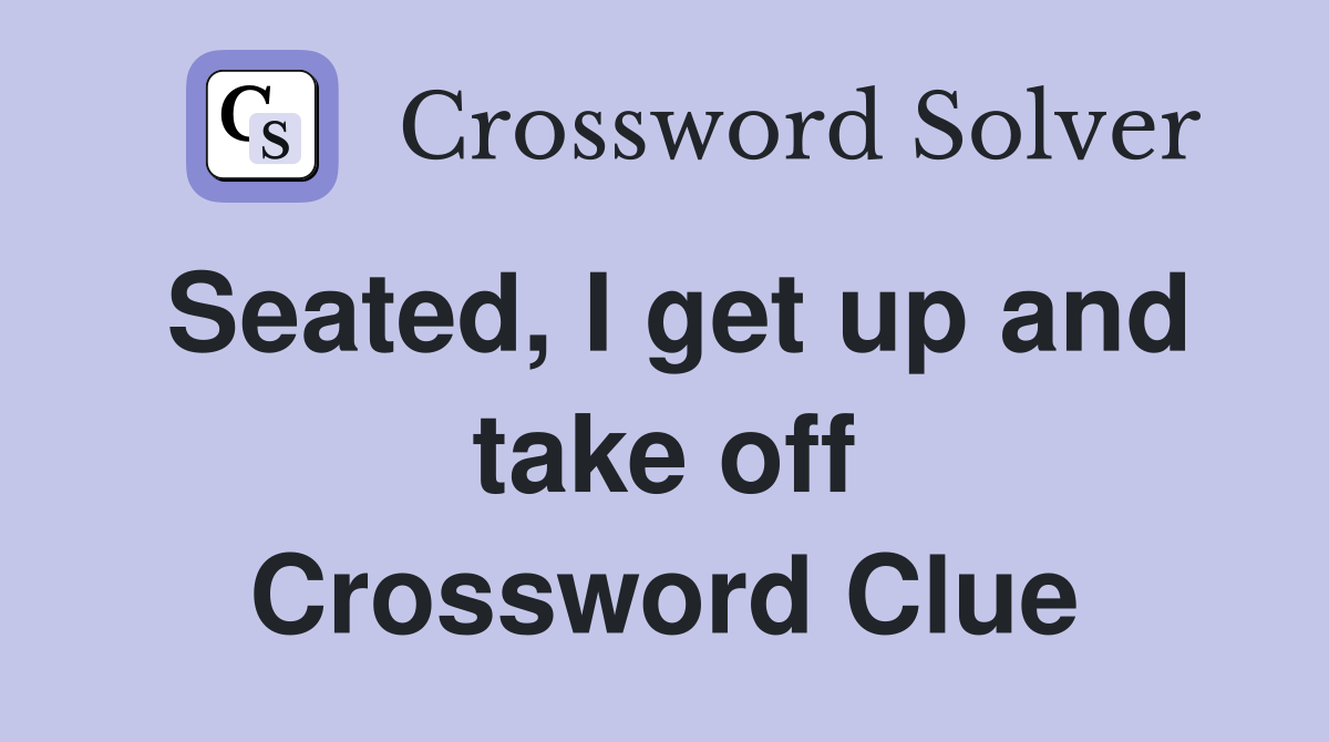 Seated, I get up and take off Crossword Clue
