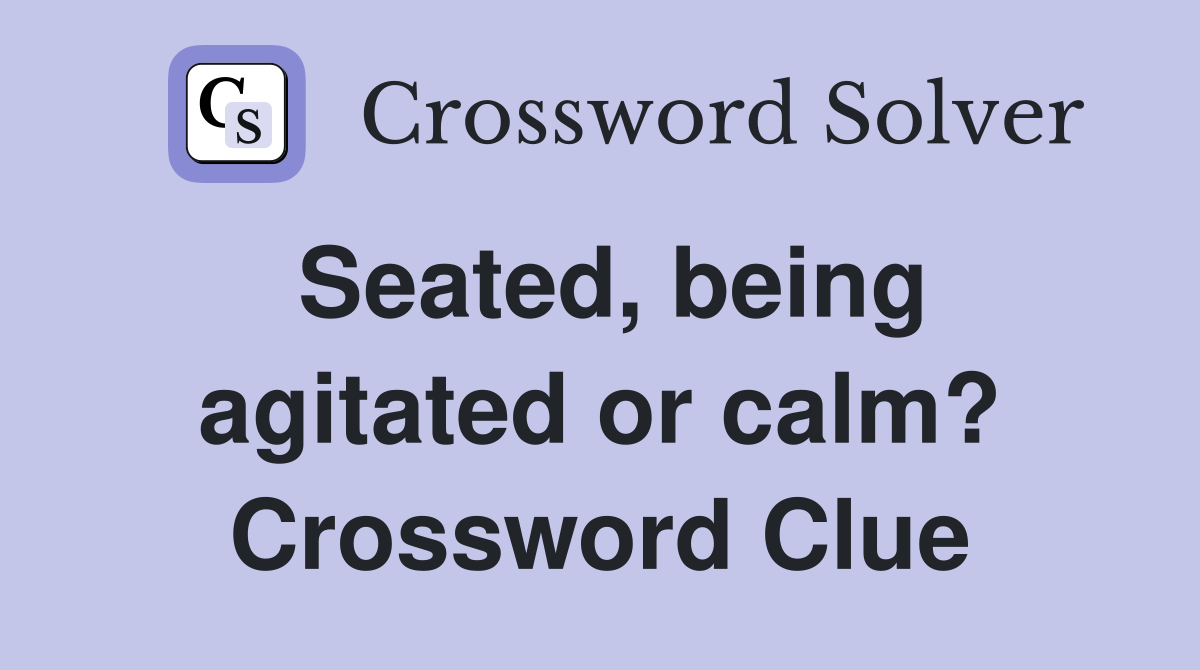 Seated, being agitated or calm? Crossword Clue